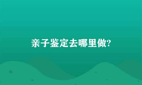 亲子鉴定去哪里做?