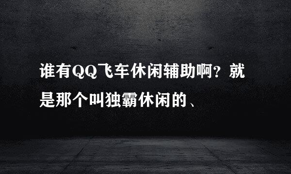 谁有QQ飞车休闲辅助啊？就是那个叫独霸休闲的、