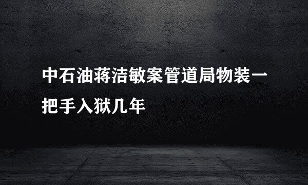 中石油蒋洁敏案管道局物装一把手入狱几年