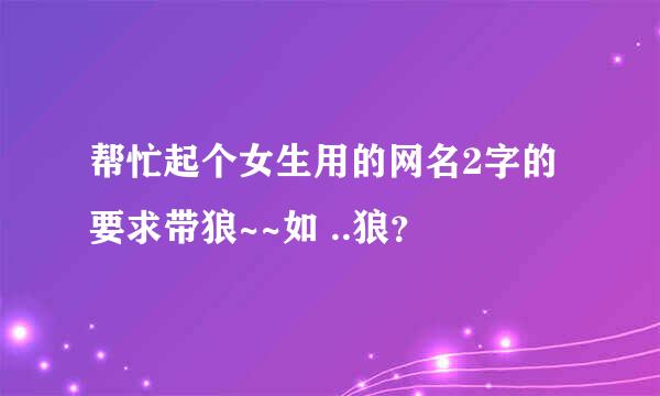 帮忙起个女生用的网名2字的要求带狼~~如 ..狼？