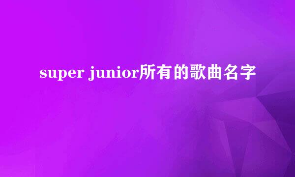 super junior所有的歌曲名字