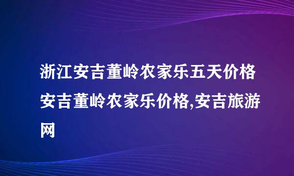 浙江安吉董岭农家乐五天价格安吉董岭农家乐价格,安吉旅游网