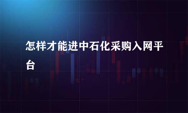 怎样才能进中石化采购入网平台