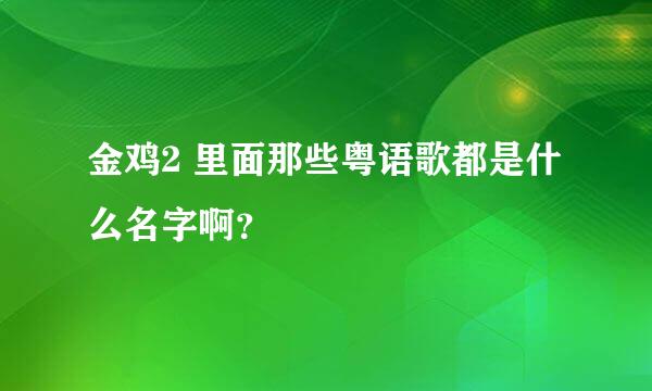 金鸡2 里面那些粤语歌都是什么名字啊？