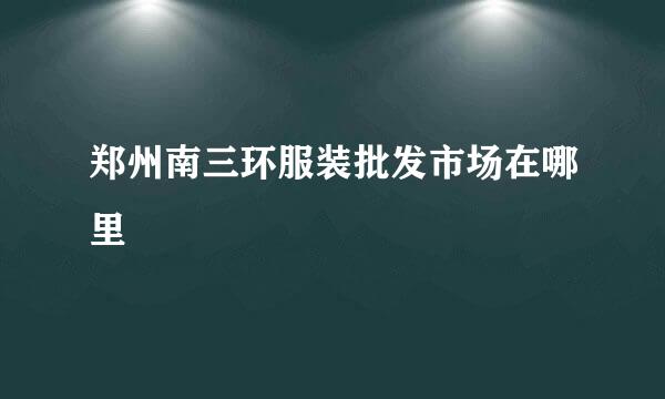 郑州南三环服装批发市场在哪里