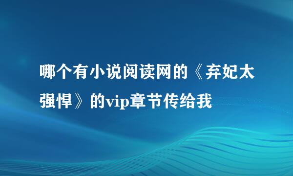 哪个有小说阅读网的《弃妃太强悍》的vip章节传给我