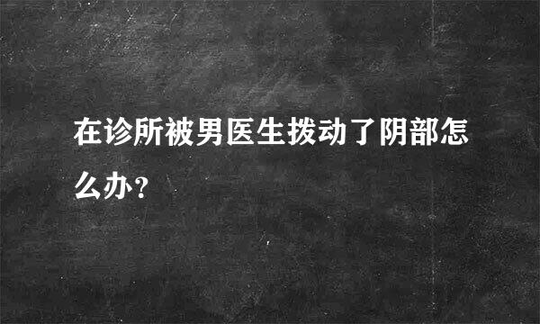 在诊所被男医生拨动了阴部怎么办？