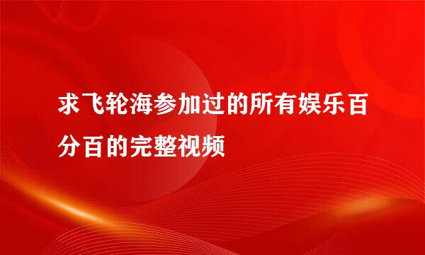 求飞轮海参加过的所有娱乐百分百的完整视频