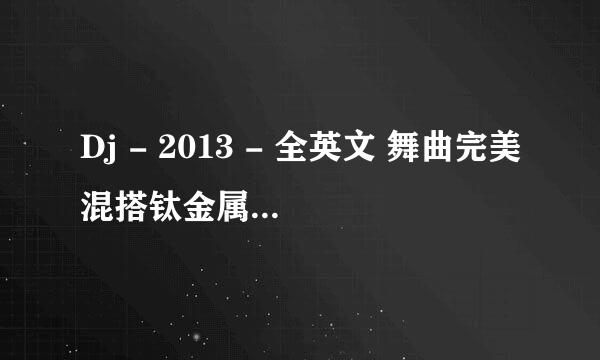 Dj - 2013 - 全英文 舞曲完美混搭钛金属慢摇 求歌名