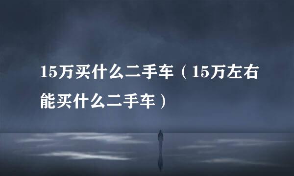 15万买什么二手车（15万左右能买什么二手车）