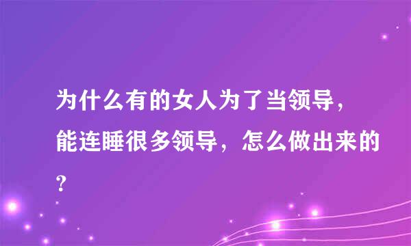 为什么有的女人为了当领导，能连睡很多领导，怎么做出来的？