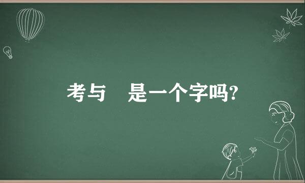 考与㛈是一个字吗?