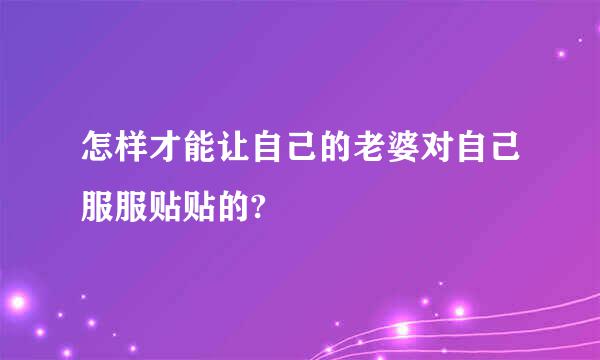 怎样才能让自己的老婆对自己服服贴贴的?