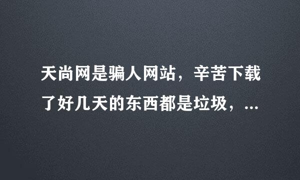 天尚网是骗人网站，辛苦下载了好几天的东西都是垃圾，我心寒。。。