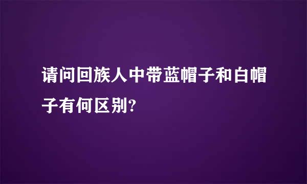 请问回族人中带蓝帽子和白帽子有何区别?