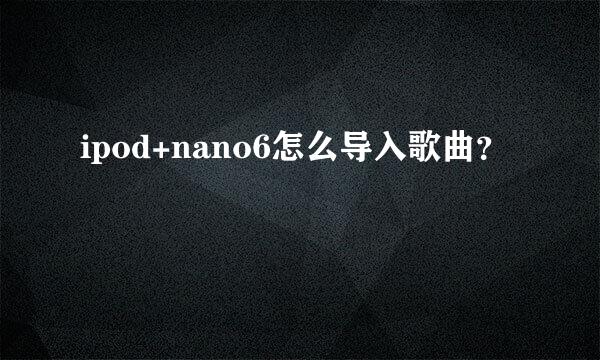 ipod+nano6怎么导入歌曲？