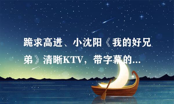 跪求高进、小沈阳《我的好兄弟》清晰KTV，带字幕的，带伴奏，左右声道