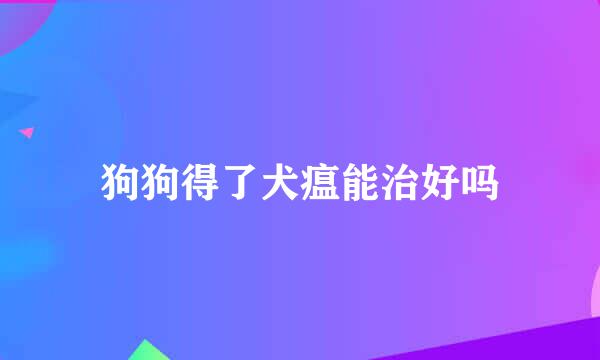 狗狗得了犬瘟能治好吗