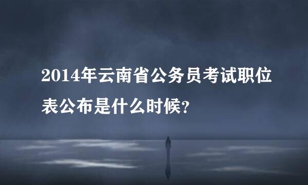 2014年云南省公务员考试职位表公布是什么时候？