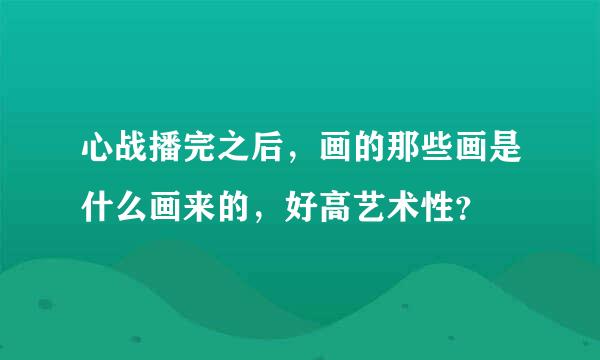 心战播完之后，画的那些画是什么画来的，好高艺术性？