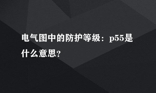 电气图中的防护等级：p55是什么意思？