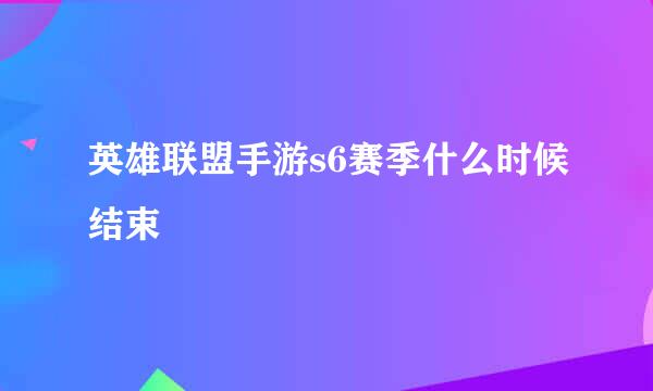 英雄联盟手游s6赛季什么时候结束