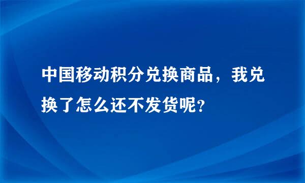 中国移动积分兑换商品，我兑换了怎么还不发货呢？