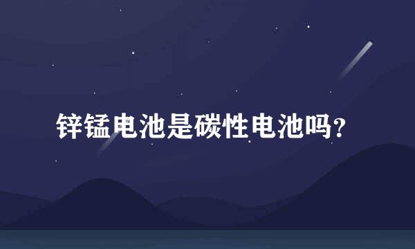 锌锰电池是碳性电池吗？