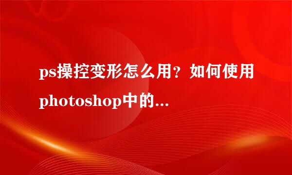 ps操控变形怎么用？如何使用photoshop中的操控变形？