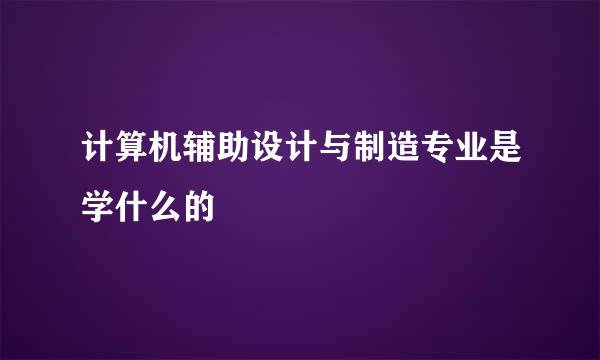 计算机辅助设计与制造专业是学什么的