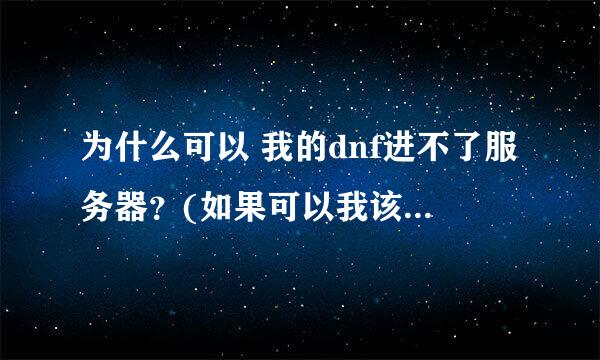 为什么可以 我的dnf进不了服务器？(如果可以我该怎么办 一直登录游戏开始又消失？)