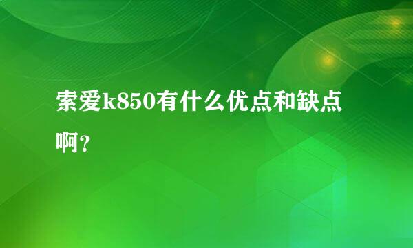 索爱k850有什么优点和缺点啊？