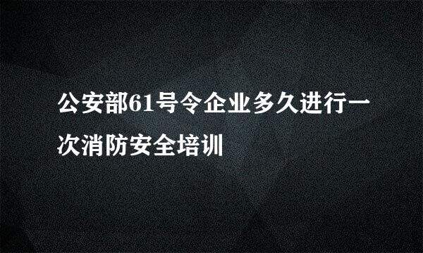 公安部61号令企业多久进行一次消防安全培训