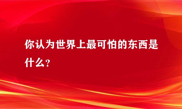 你认为世界上最可怕的东西是什么？