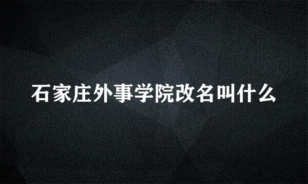 石家庄外事学院改名叫什么