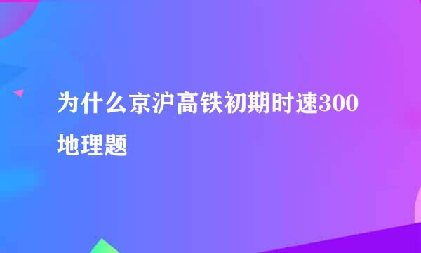 为什么京沪高铁初期时速300地理题