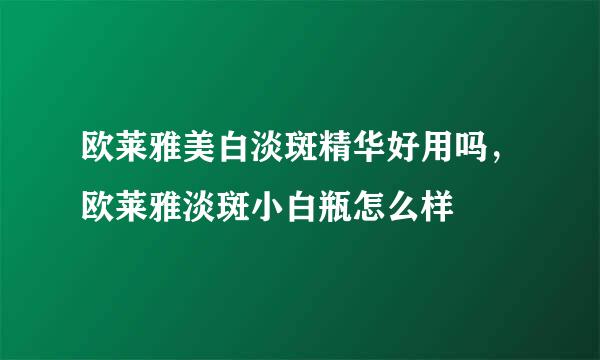 欧莱雅美白淡斑精华好用吗，欧莱雅淡斑小白瓶怎么样