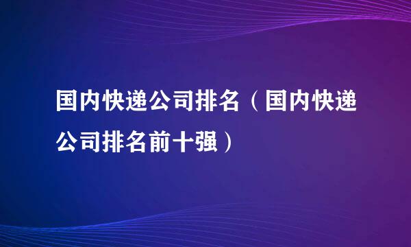 国内快递公司排名（国内快递公司排名前十强）