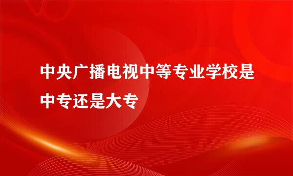 中央广播电视中等专业学校是中专还是大专