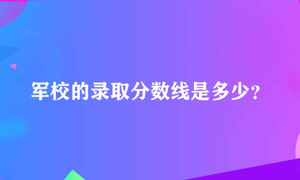 军校的录取分数线是多少？