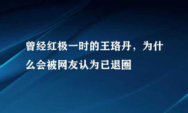 曾经红极一时的王珞丹，为什么会被网友认为已退圈