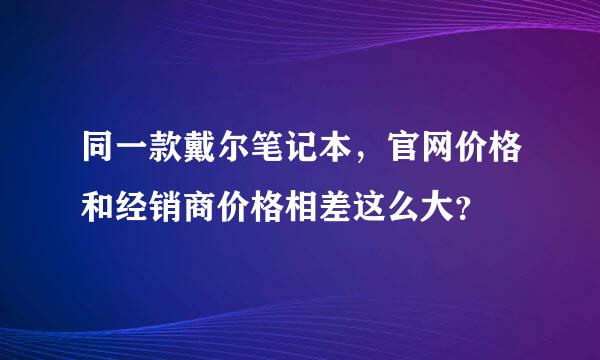 同一款戴尔笔记本，官网价格和经销商价格相差这么大？