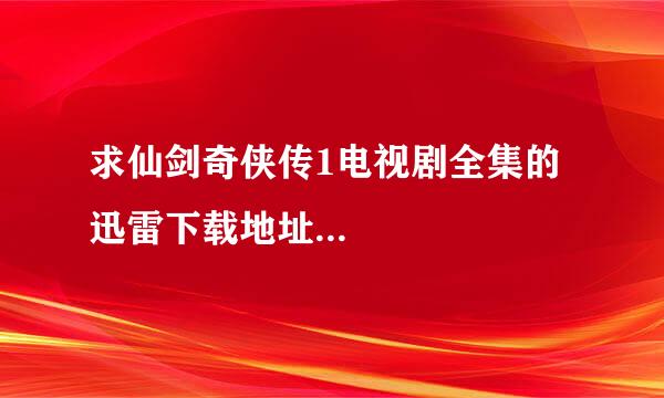 求仙剑奇侠传1电视剧全集的迅雷下载地址...