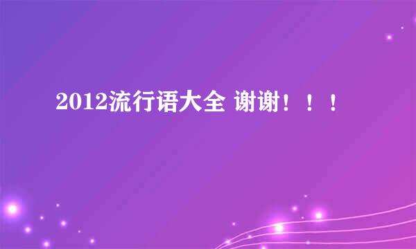 2012流行语大全 谢谢！！！