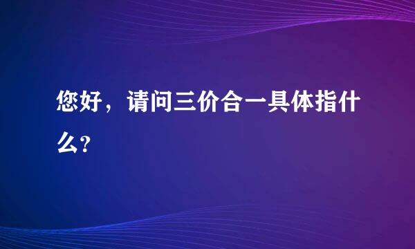 您好，请问三价合一具体指什么？