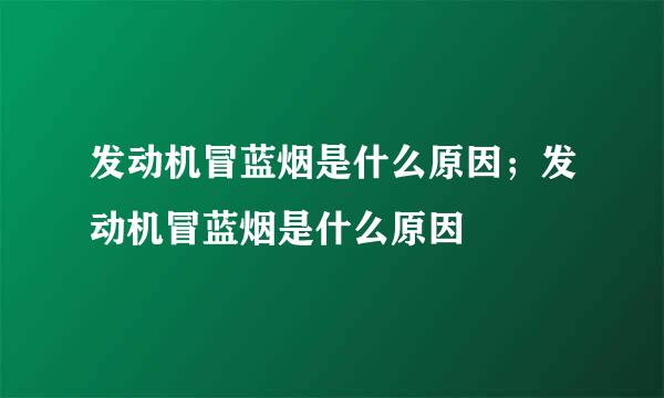 发动机冒蓝烟是什么原因；发动机冒蓝烟是什么原因