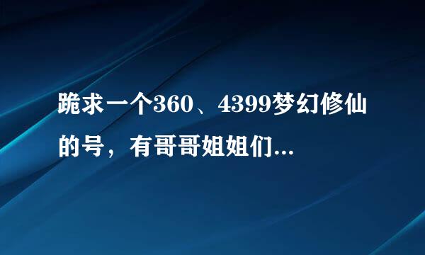 跪求一个360、4399梦幻修仙的号，有哥哥姐姐们不玩的号没?反正留着也浪费