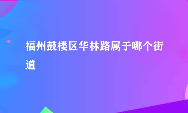 福州鼓楼区华林路属于哪个街道