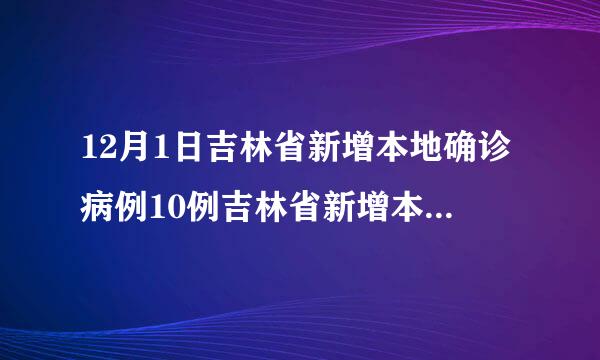 12月1日吉林省新增本地确诊病例10例吉林省新增本地确诊病例2例详情