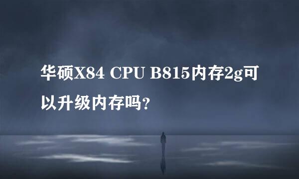 华硕X84 CPU B815内存2g可以升级内存吗？